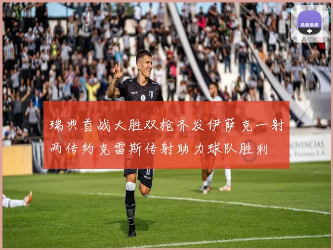 瑞典首战大胜双枪齐发伊萨克一射两传约克雷斯传射助力球队胜利