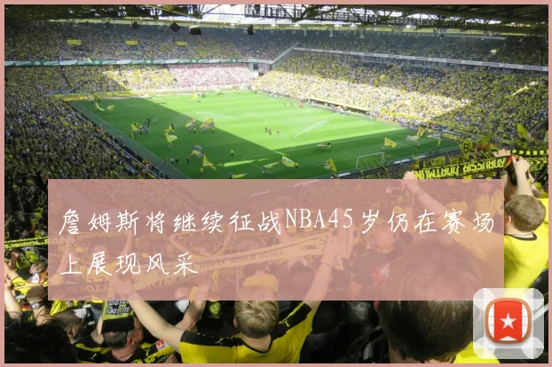 詹姆斯将继续征战NBA45岁仍在赛场上展现风采
