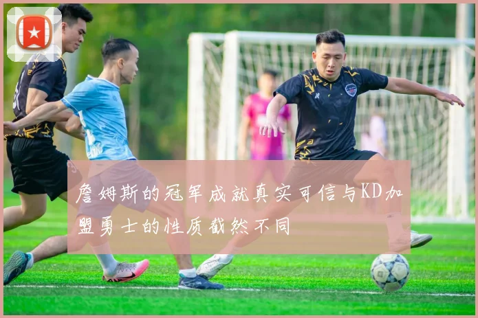 詹姆斯的冠军成就真实可信与KD加盟勇士的性质截然不同