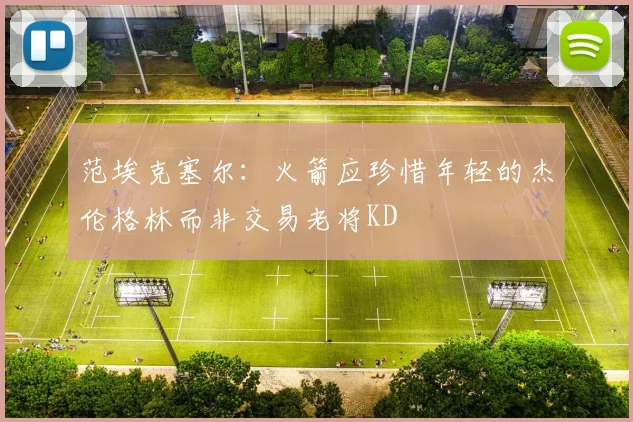 范埃克塞尔：火箭应珍惜年轻的杰伦格林而非交易老将KD