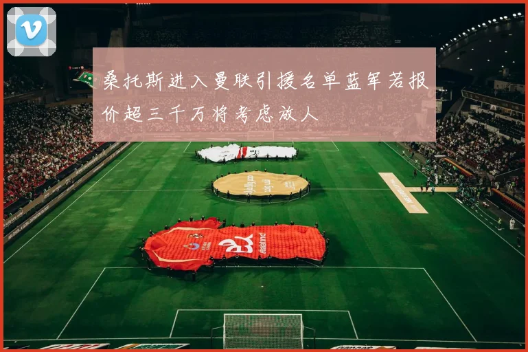 桑托斯进入曼联引援名单蓝军若报价超三千万将考虑放人