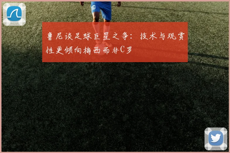 鲁尼谈足球巨星之争：技术与观赏性更倾向梅西而非C罗