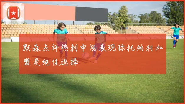 默森点评热刺中场表现称托纳利加盟是绝佳选择