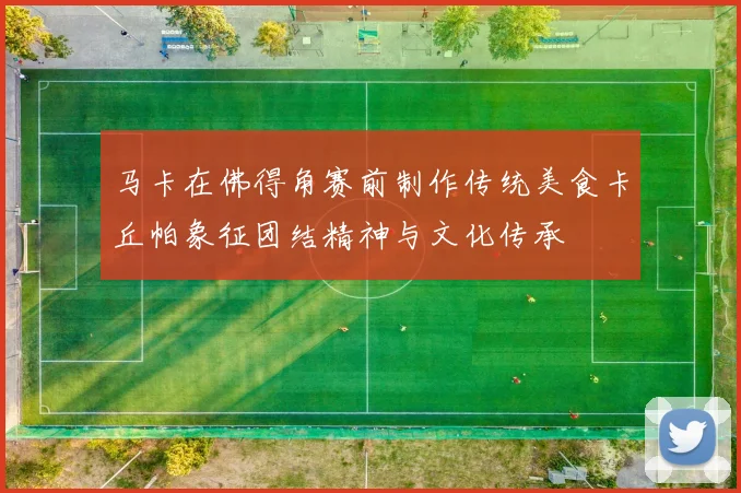马卡在佛得角赛前制作传统美食卡丘帕象征团结精神与文化传承