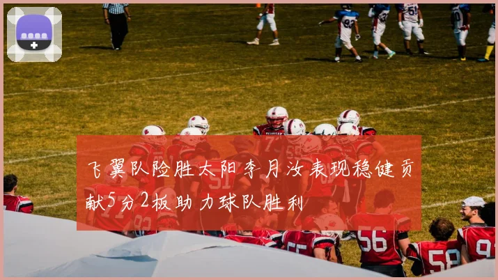 飞翼队险胜太阳李月汝表现稳健贡献5分2板助力球队胜利