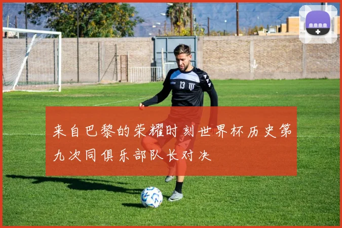 来自巴黎的荣耀时刻世界杯历史第九次同俱乐部队长对决
