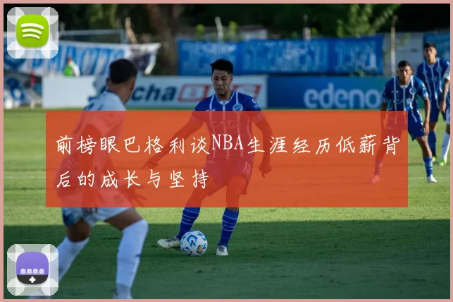 前榜眼巴格利谈NBA生涯经历低薪背后的成长与坚持