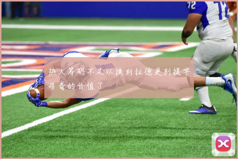 热火筹码不足以换利拉德更别提字母哥的价值了