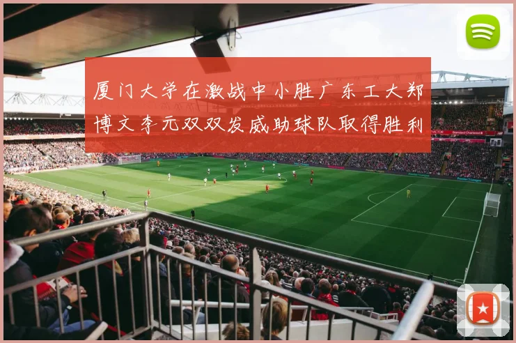 厦门大学在激战中小胜广东工大郑博文李元双双发威助球队取得胜利