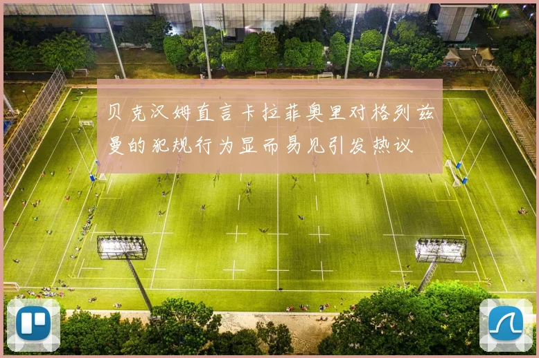 贝克汉姆直言卡拉菲奥里对格列兹曼的犯规行为显而易见引发热议