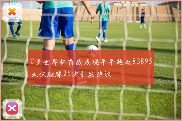 C罗世界杯首战表现平平跑动83895米仅触球25次引发热议