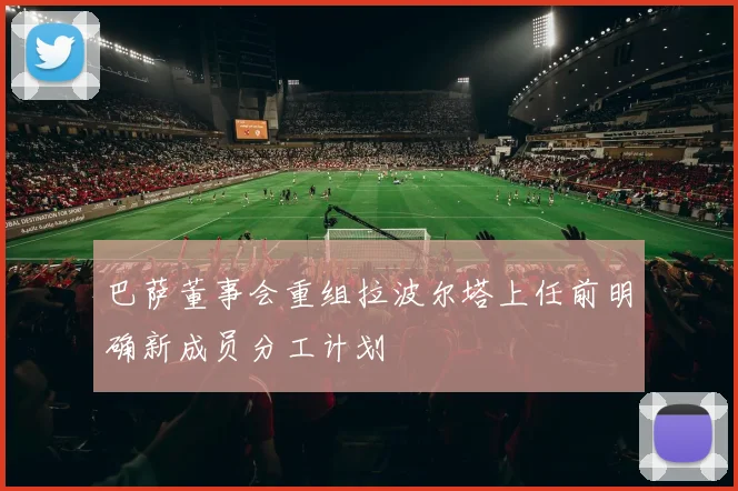 巴萨董事会重组拉波尔塔上任前明确新成员分工计划