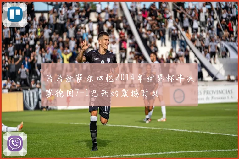 马马杜萨尔回忆2014年世界杯半决赛德国7-1巴西的震撼时刻