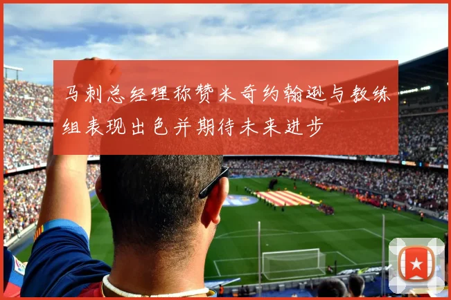 马刺总经理称赞米奇约翰逊与教练组表现出色并期待未来进步