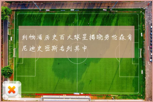 利物浦历史百大球星揭晓劳伦森肯尼迪史密斯名列其中