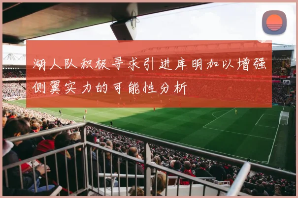 湖人队积极寻求引进库明加以增强侧翼实力的可能性分析