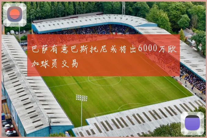 巴萨有意巴斯托尼或将出6000万欧加球员交易