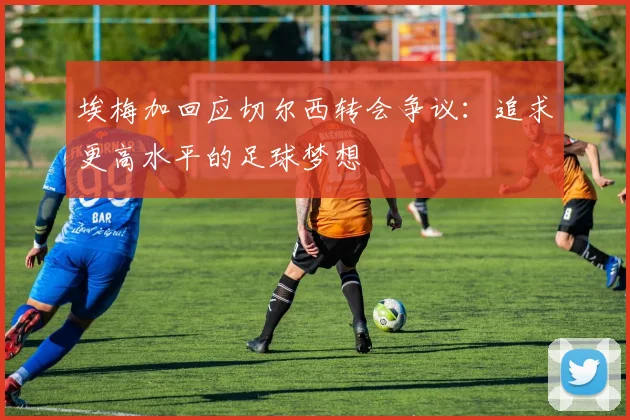 埃梅加回应切尔西转会争议：追求更高水平的足球梦想