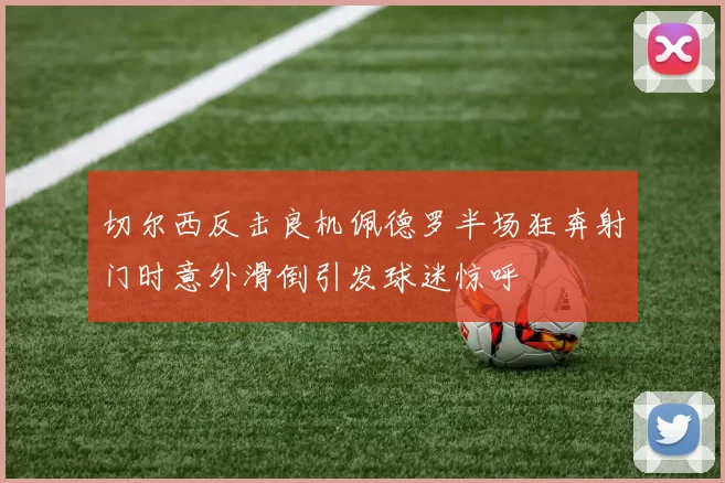 切尔西反击良机佩德罗半场狂奔射门时意外滑倒引发球迷惊呼