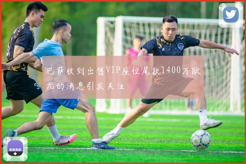 巴萨收到出售VIP座位尾款1400万欧元的消息引发关注